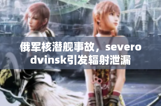 俄军核潜舰事故，severodvinsk引发辐射泄漏
