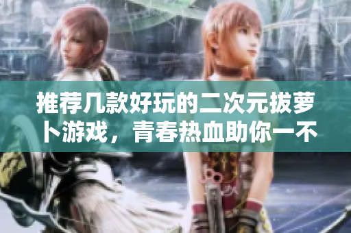 推荐几款好玩的二次元拔萝卜游戏，青春热血助你一不小心变成游戏达人