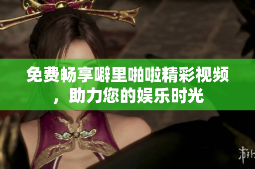 免费畅享噼里啪啦精彩视频，助力您的娱乐时光