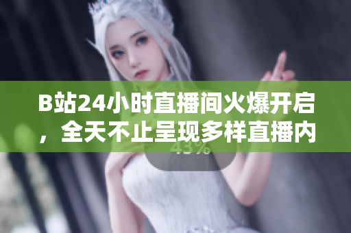 B站24小时直播间火爆开启，全天不止呈现多样直播内容！