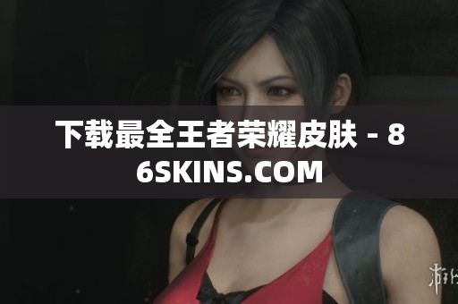 下载最全王者荣耀皮肤 - 86SKINS.COM