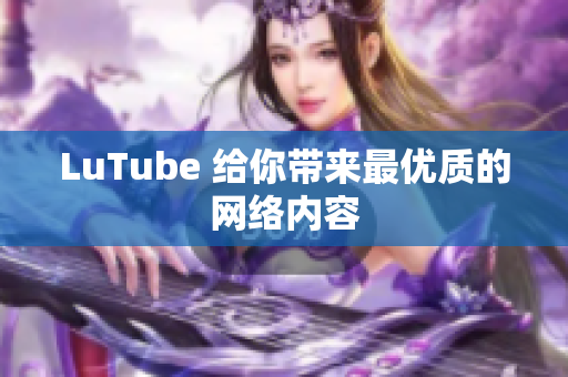 LuTube 给你带来最优质的网络内容
