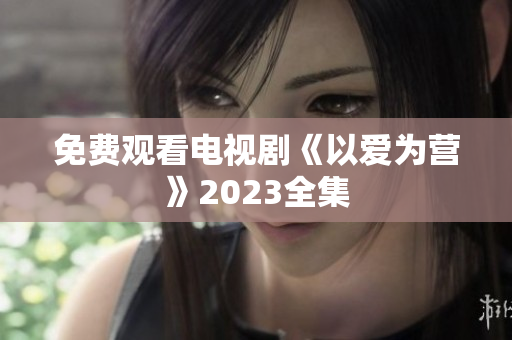 免费观看电视剧《以爱为营》2023全集
