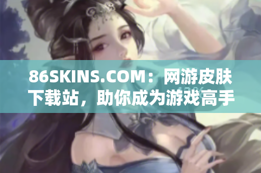 86SKINS.COM：网游皮肤下载站，助你成为游戏高手