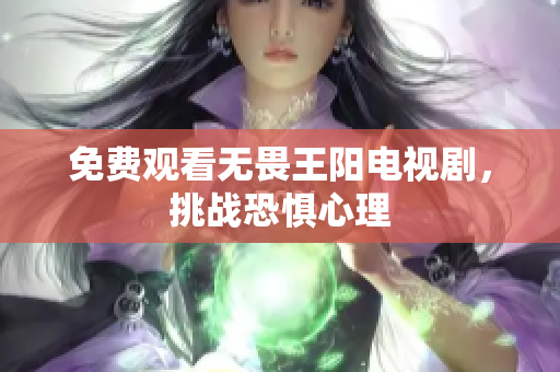 免费观看无畏王阳电视剧，挑战恐惧心理