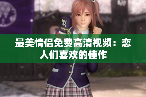 最美情侣免费高清视频：恋人们喜欢的佳作