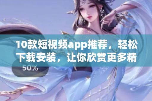 10款短视频app推荐，轻松下载安装，让你欣赏更多精彩视频