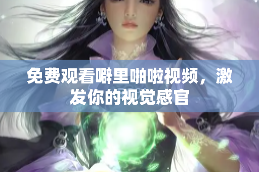 免费观看噼里啪啦视频，激发你的视觉感官