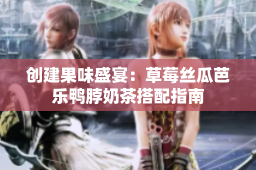创建果味盛宴：草莓丝瓜芭乐鸭脖奶茶搭配指南