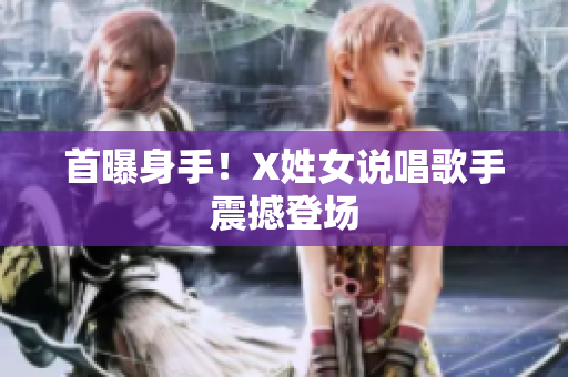 首曝身手！X姓女说唱歌手震撼登场
