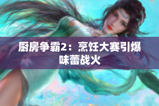 厨房争霸2：烹饪大赛引爆味蕾战火