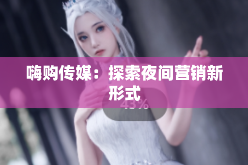 嗨购传媒：探索夜间营销新形式