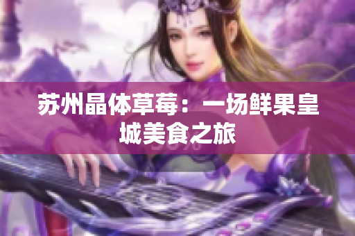 苏州晶体草莓：一场鲜果皇城美食之旅