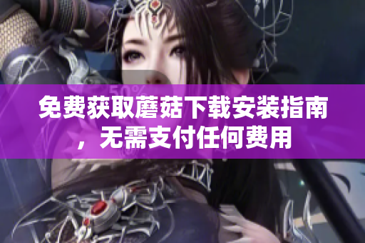 免费获取蘑菇下载安装指南，无需支付任何费用
