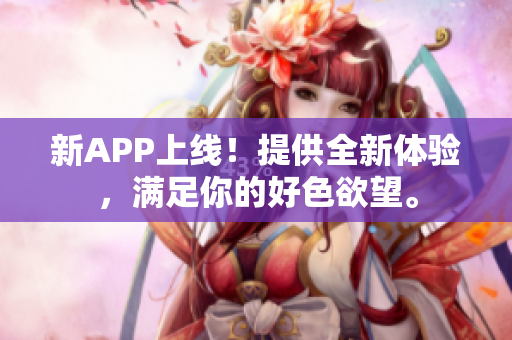 新APP上线！提供全新体验，满足你的好色欲望。