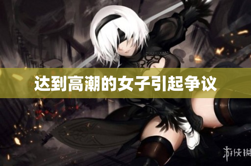 达到高潮的女子引起争议
