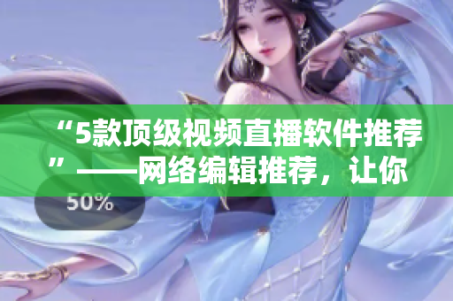 “5款顶级视频直播软件推荐”——网络编辑推荐，让你直播无忧！