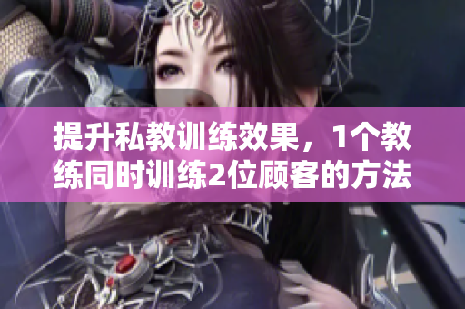 提升私教训练效果，1个教练同时训练2位顾客的方法
