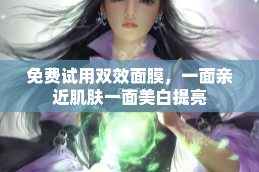 免费试用双效面膜，一面亲近肌肤一面美白提亮