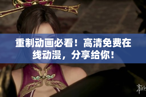 重制动画必看！高清免费在线动漫，分享给你！