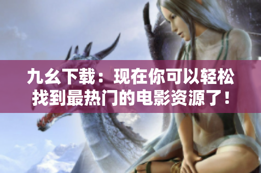 九幺下载：现在你可以轻松找到最热门的电影资源了！