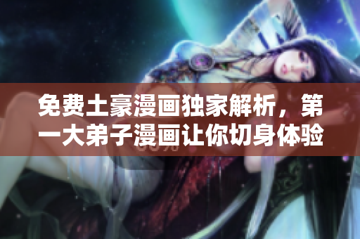 免费土豪漫画独家解析，第一大弟子漫画让你切身体验！