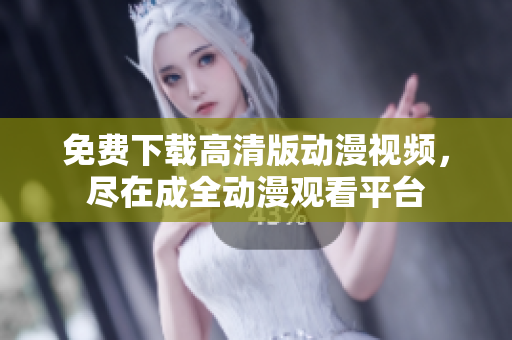 免费下载高清版动漫视频，尽在成全动漫观看平台