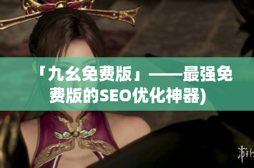 「九幺免费版」——最强免费版的SEO优化神器)