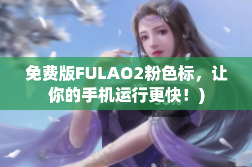 免费版FULAO2粉色标，让你的手机运行更快！)