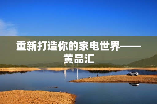 重新打造你的家电世界——黄品汇