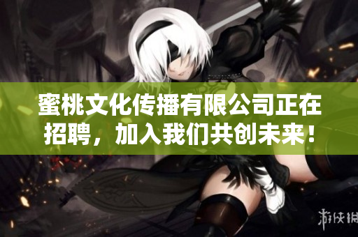 蜜桃文化传播有限公司正在招聘，加入我们共创未来！