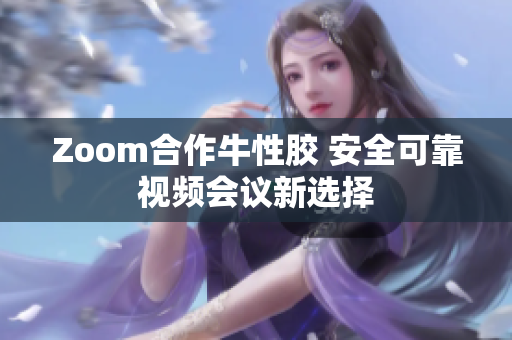 Zoom合作牛性胶 安全可靠视频会议新选择