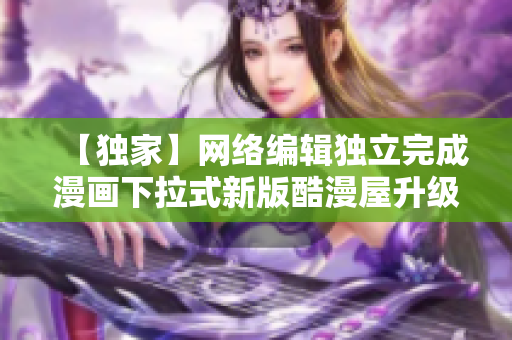【独家】网络编辑独立完成漫画下拉式新版酷漫屋升级
