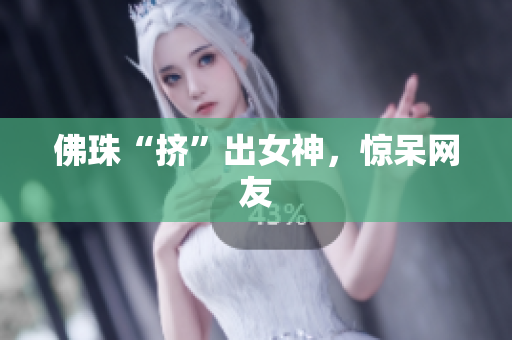 佛珠“挤”出女神，惊呆网友