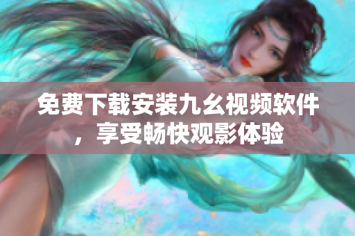 免费下载安装九幺视频软件，享受畅快观影体验