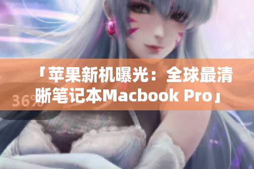「苹果新机曝光：全球最清晰笔记本Macbook Pro」