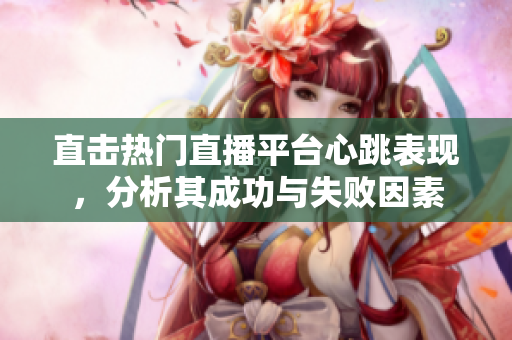 直击热门直播平台心跳表现，分析其成功与失败因素