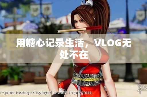 用糖心记录生活，VLOG无处不在