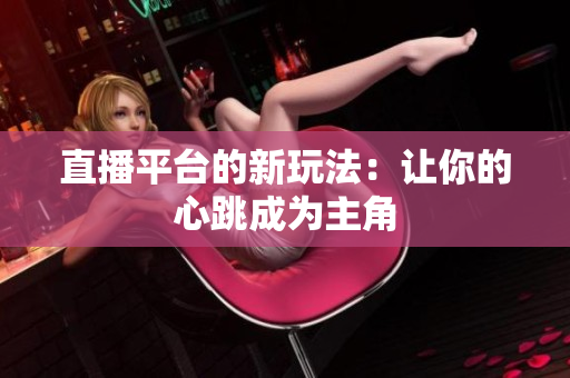 直播平台的新玩法：让你的心跳成为主角