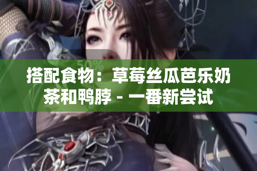 搭配食物：草莓丝瓜芭乐奶茶和鸭脖 - 一番新尝试
