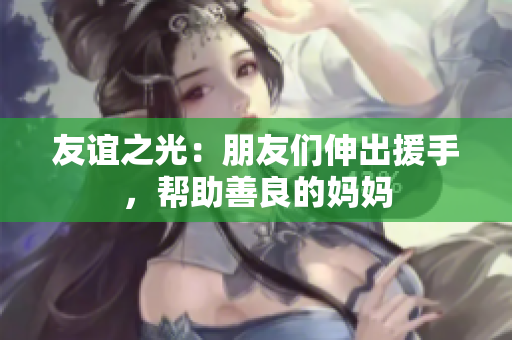 友谊之光：朋友们伸出援手，帮助善良的妈妈
