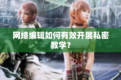 网络编辑如何有效开展私密教学？