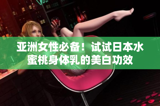 亚洲女性必备！试试日本水蜜桃身体乳的美白功效