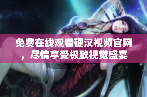 免费在线观看硬汉视频官网，尽情享受极致视觉盛宴