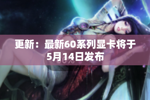 更新：最新60系列显卡将于5月14日发布