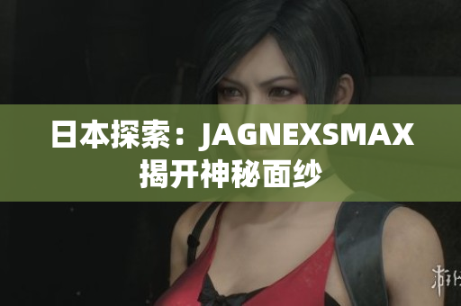 日本探索：JAGNEXSMAX揭开神秘面纱