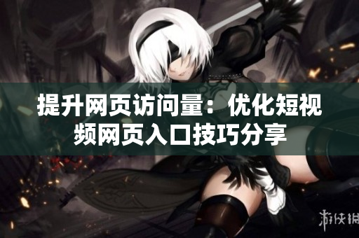 提升网页访问量：优化短视频网页入口技巧分享