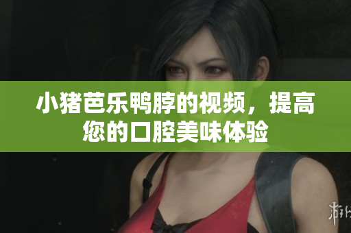 小猪芭乐鸭脖的视频，提高您的口腔美味体验