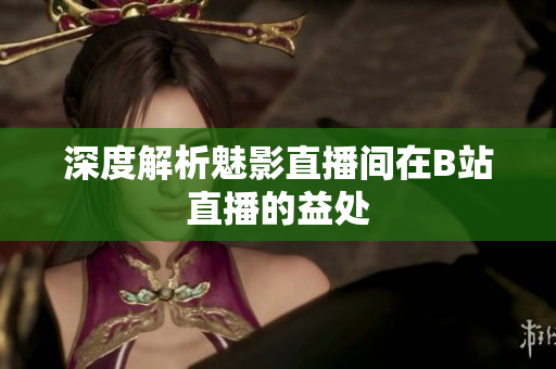 深度解析魅影直播间在B站直播的益处