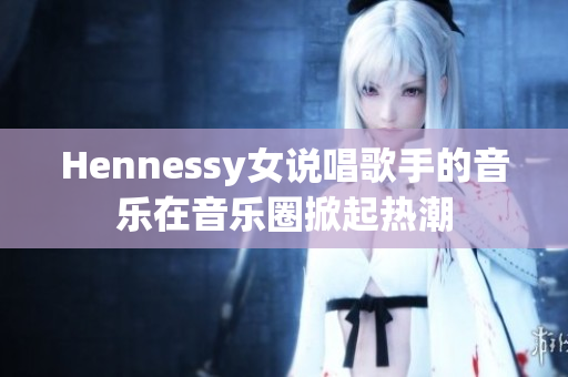 Hennessy女说唱歌手的音乐在音乐圈掀起热潮